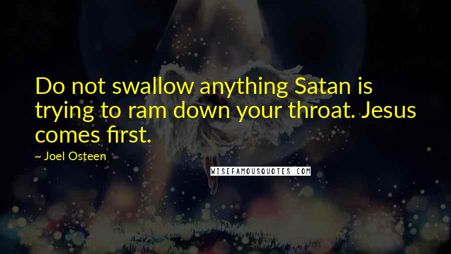 Joel Osteen Quotes: Do not swallow anything Satan is trying to ram down your throat. Jesus comes first.