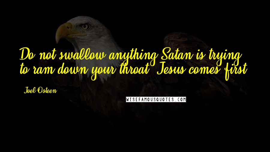 Joel Osteen Quotes: Do not swallow anything Satan is trying to ram down your throat. Jesus comes first.