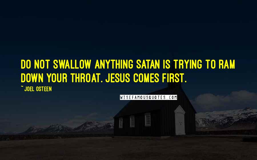 Joel Osteen Quotes: Do not swallow anything Satan is trying to ram down your throat. Jesus comes first.