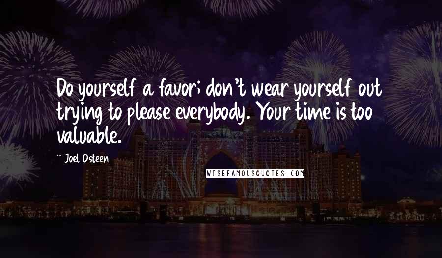 Joel Osteen Quotes: Do yourself a favor; don't wear yourself out trying to please everybody. Your time is too valuable.