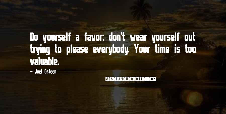 Joel Osteen Quotes: Do yourself a favor; don't wear yourself out trying to please everybody. Your time is too valuable.