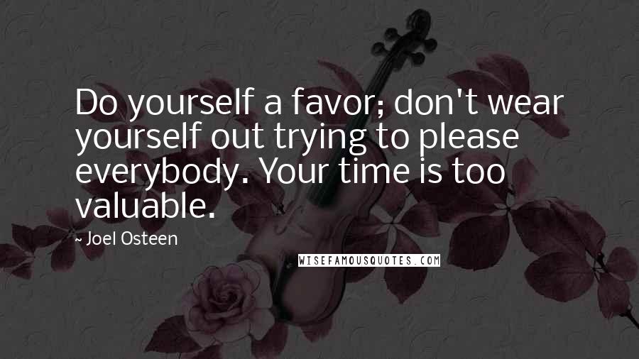 Joel Osteen Quotes: Do yourself a favor; don't wear yourself out trying to please everybody. Your time is too valuable.