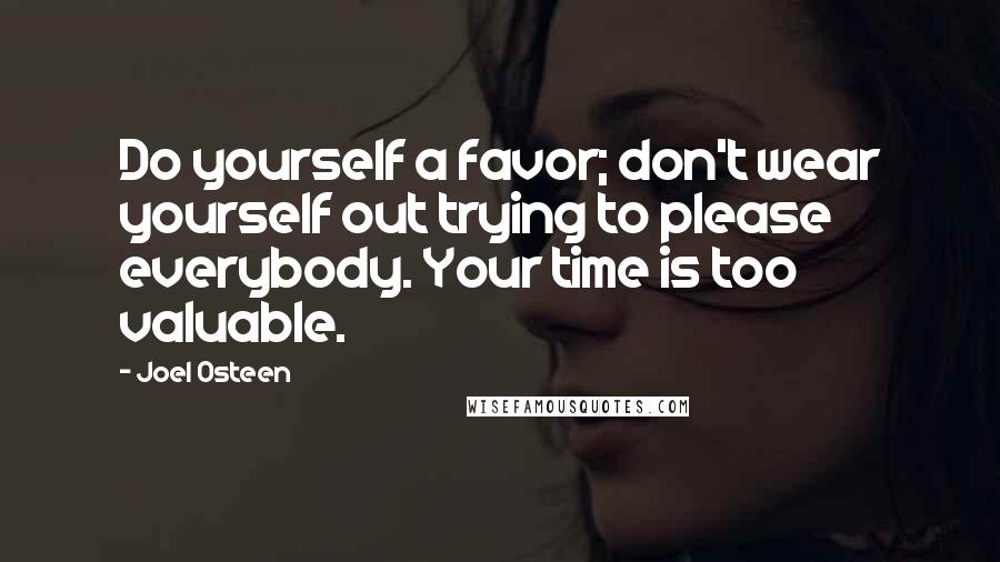 Joel Osteen Quotes: Do yourself a favor; don't wear yourself out trying to please everybody. Your time is too valuable.