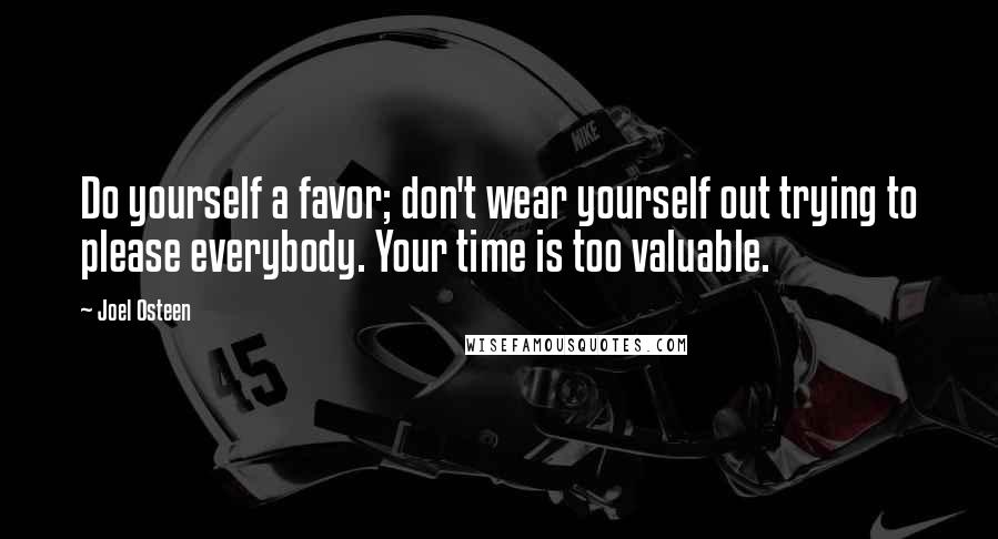 Joel Osteen Quotes: Do yourself a favor; don't wear yourself out trying to please everybody. Your time is too valuable.