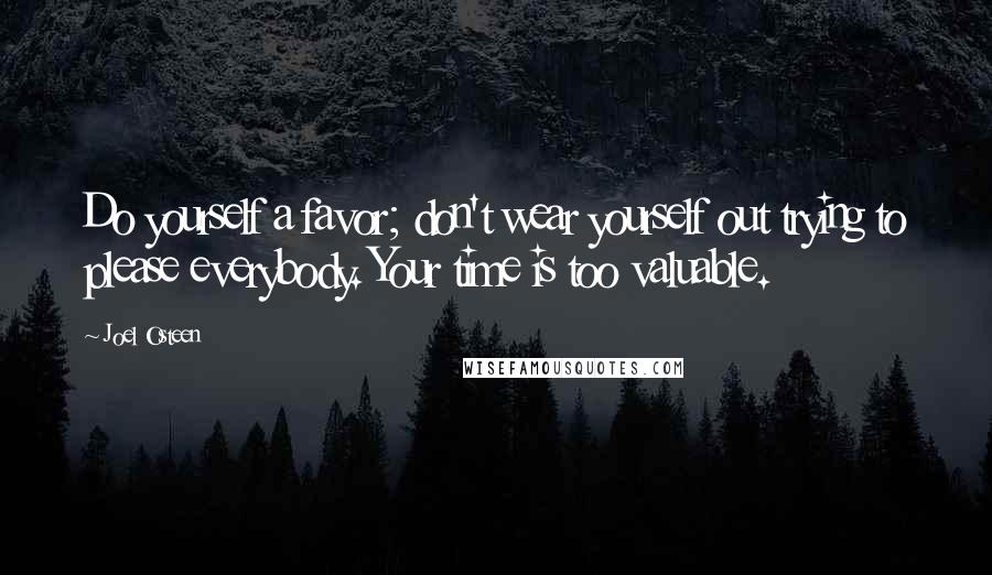 Joel Osteen Quotes: Do yourself a favor; don't wear yourself out trying to please everybody. Your time is too valuable.