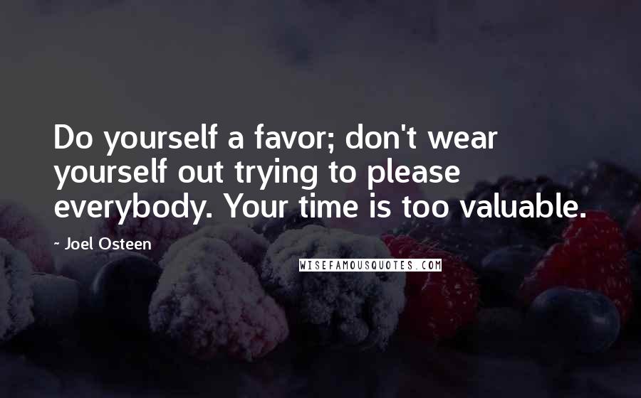 Joel Osteen Quotes: Do yourself a favor; don't wear yourself out trying to please everybody. Your time is too valuable.
