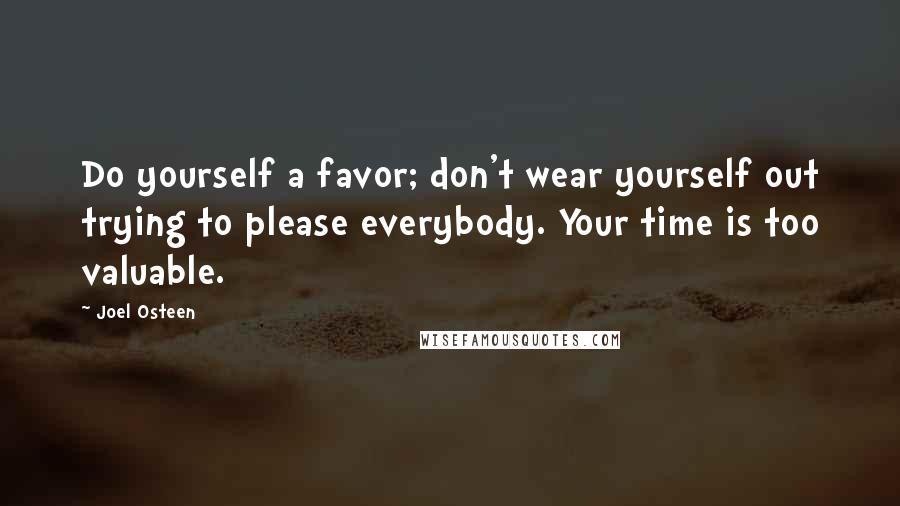 Joel Osteen Quotes: Do yourself a favor; don't wear yourself out trying to please everybody. Your time is too valuable.