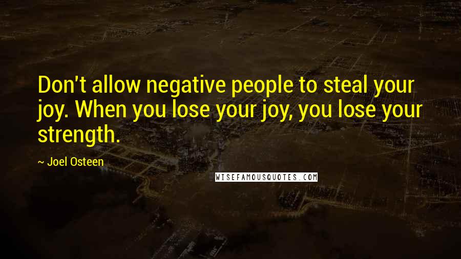 Joel Osteen Quotes: Don't allow negative people to steal your joy. When you lose your joy, you lose your strength.