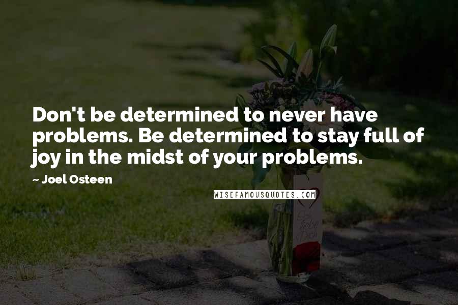Joel Osteen Quotes: Don't be determined to never have problems. Be determined to stay full of joy in the midst of your problems.