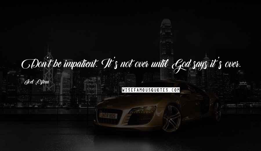 Joel Osteen Quotes: Don't be impatient. It's not over until God says it's over.