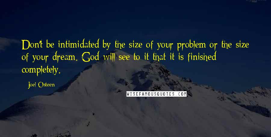Joel Osteen Quotes: Don't be intimidated by the size of your problem or the size of your dream. God will see to it that it is finished completely.
