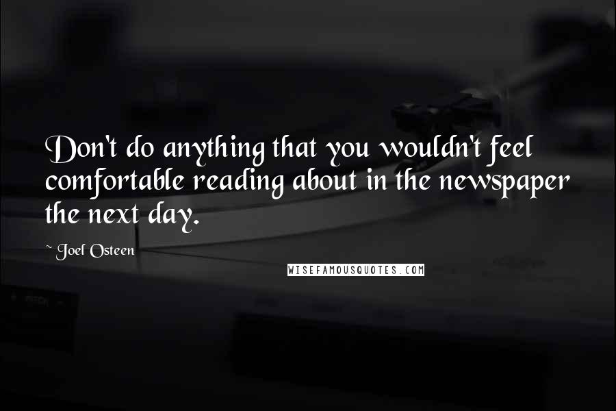 Joel Osteen Quotes: Don't do anything that you wouldn't feel comfortable reading about in the newspaper the next day.