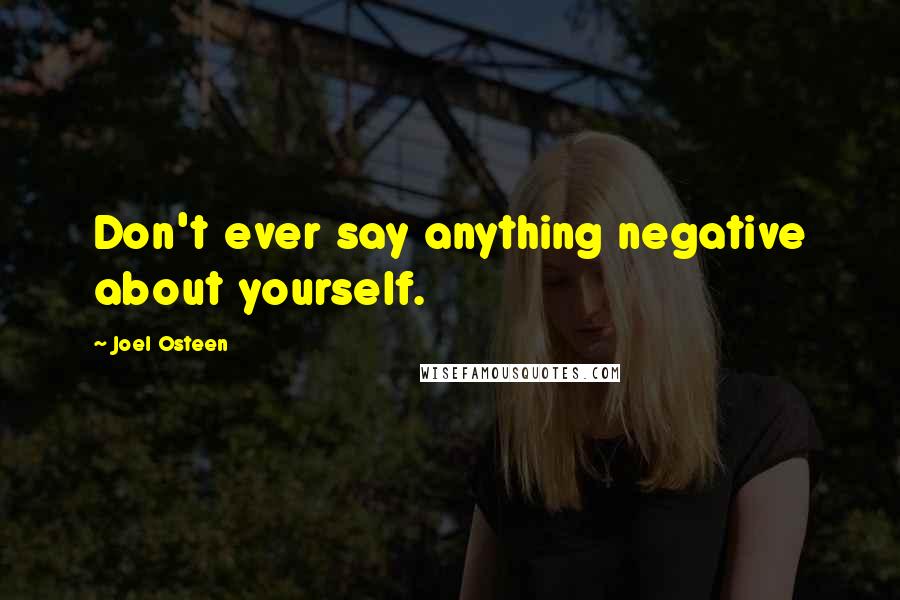 Joel Osteen Quotes: Don't ever say anything negative about yourself.