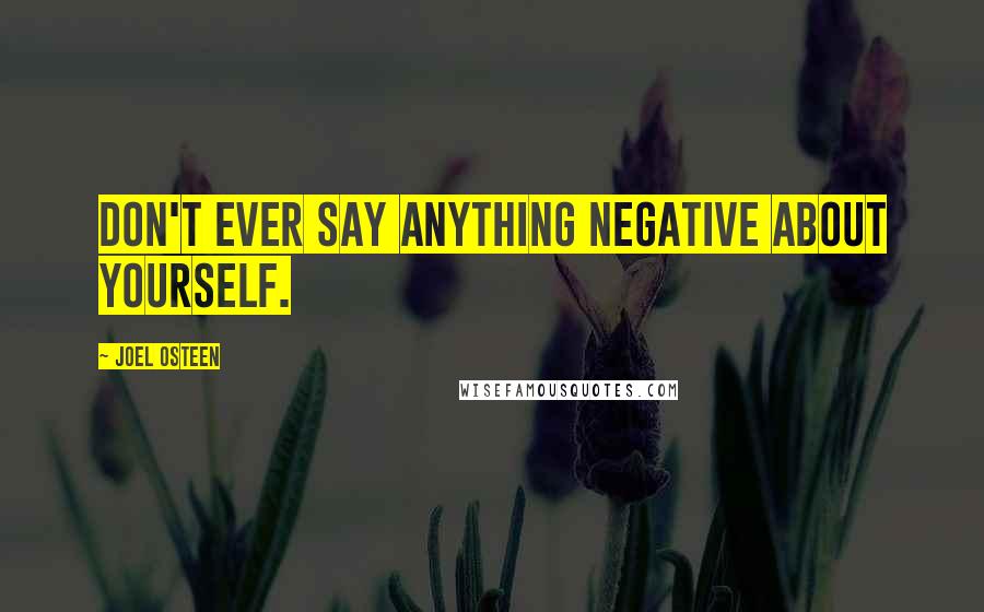 Joel Osteen Quotes: Don't ever say anything negative about yourself.