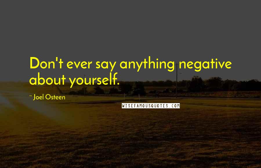 Joel Osteen Quotes: Don't ever say anything negative about yourself.