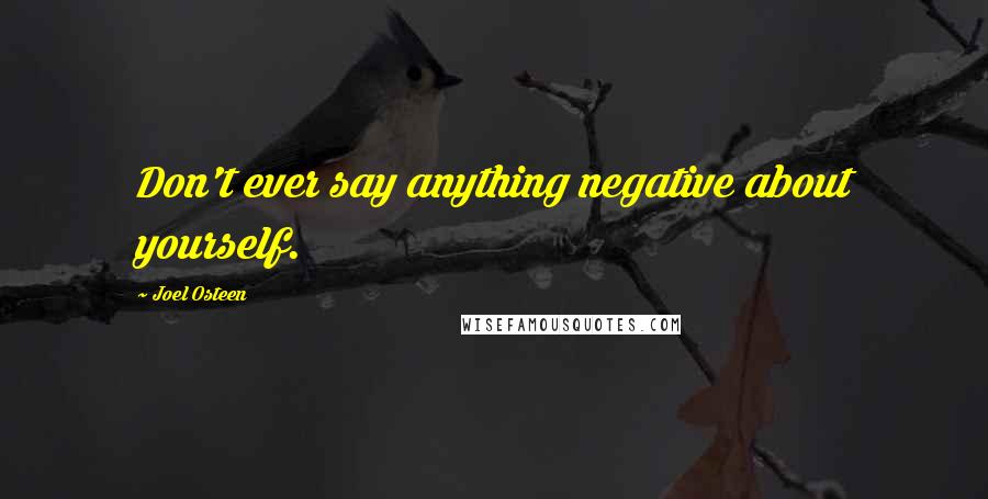 Joel Osteen Quotes: Don't ever say anything negative about yourself.