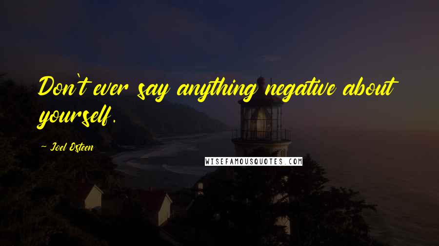 Joel Osteen Quotes: Don't ever say anything negative about yourself.