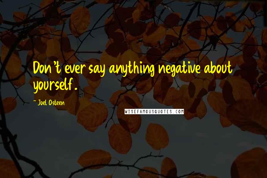 Joel Osteen Quotes: Don't ever say anything negative about yourself.