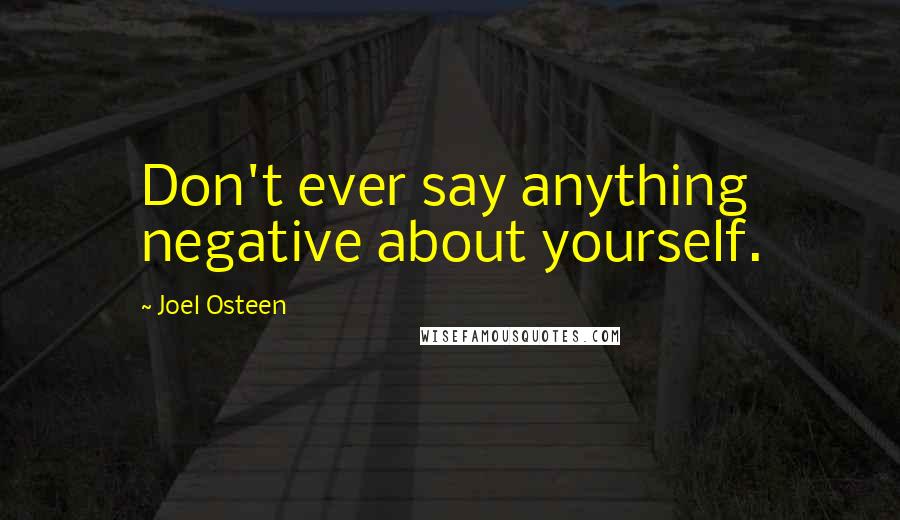 Joel Osteen Quotes: Don't ever say anything negative about yourself.