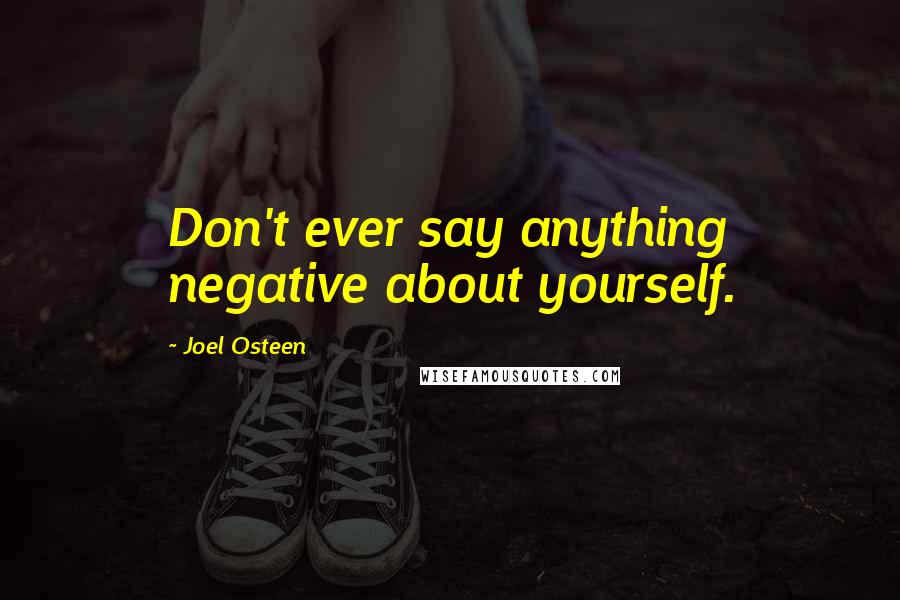 Joel Osteen Quotes: Don't ever say anything negative about yourself.