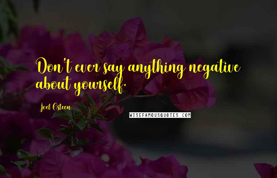 Joel Osteen Quotes: Don't ever say anything negative about yourself.