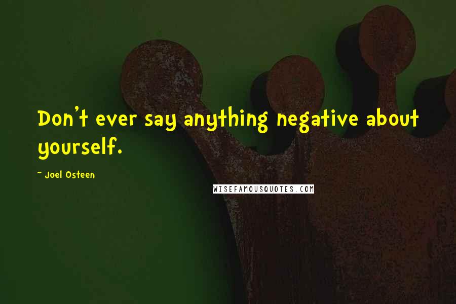 Joel Osteen Quotes: Don't ever say anything negative about yourself.