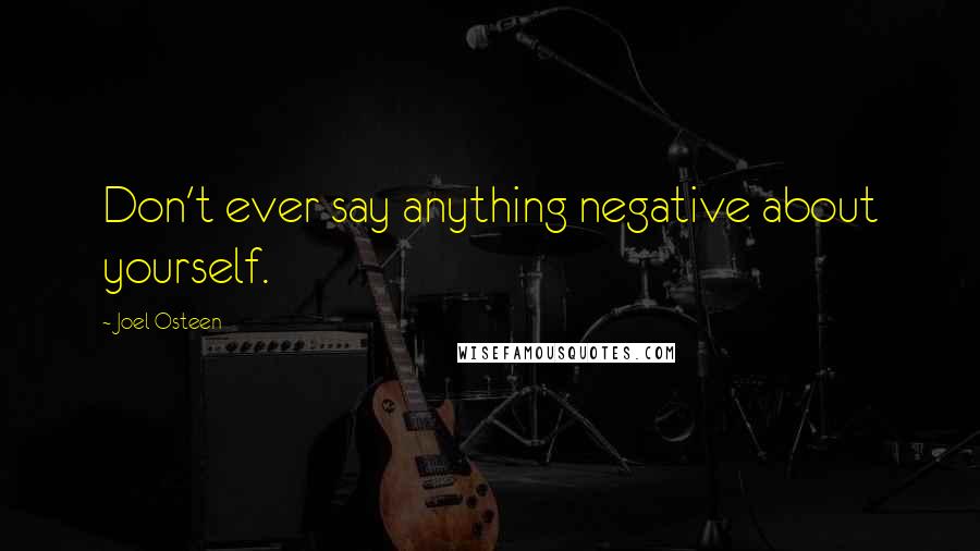 Joel Osteen Quotes: Don't ever say anything negative about yourself.