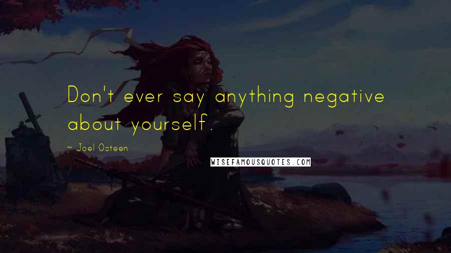 Joel Osteen Quotes: Don't ever say anything negative about yourself.