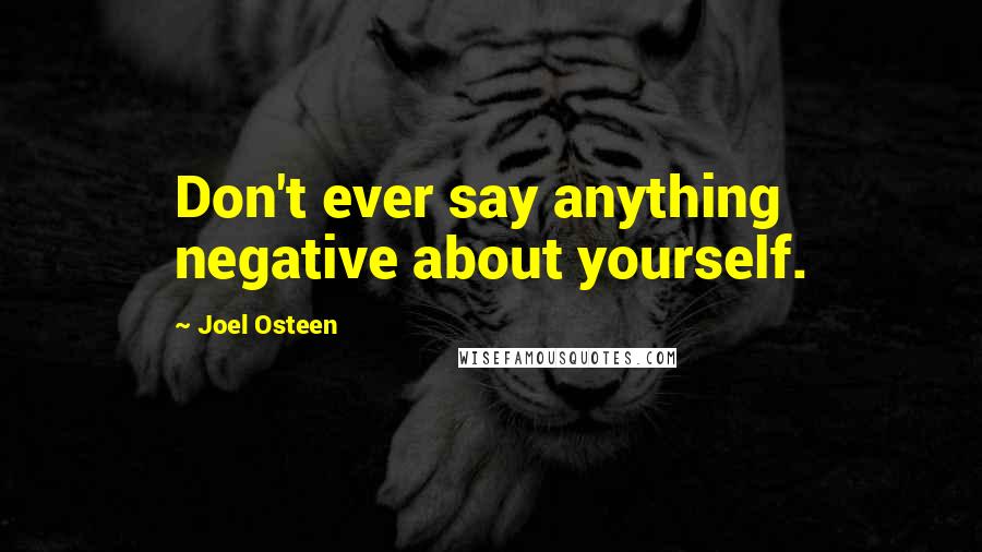 Joel Osteen Quotes: Don't ever say anything negative about yourself.