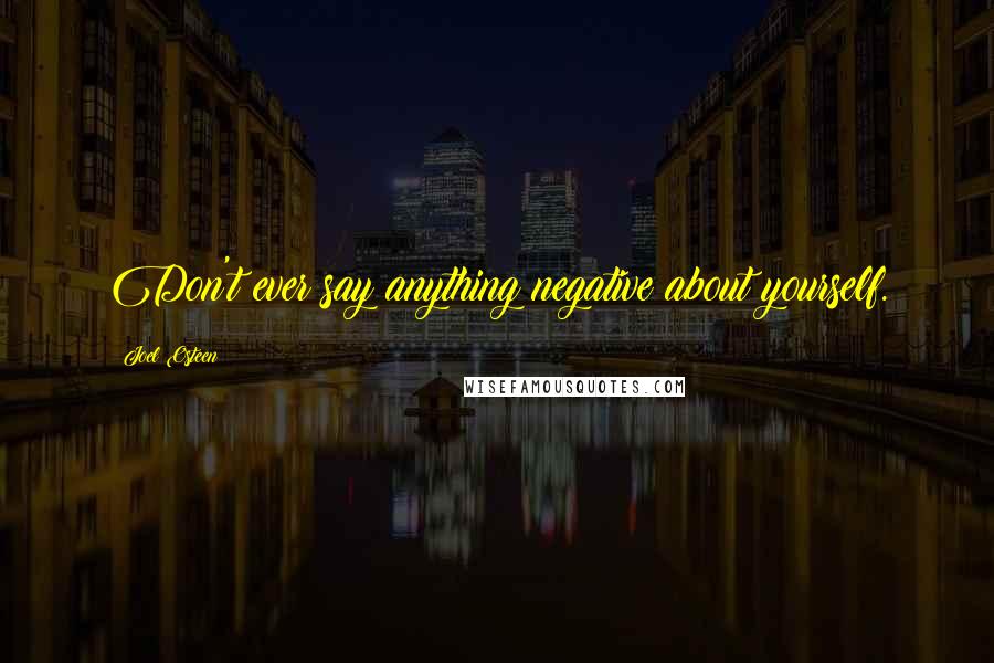 Joel Osteen Quotes: Don't ever say anything negative about yourself.