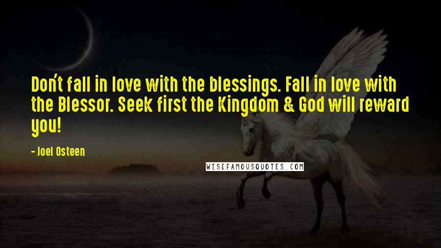 Joel Osteen Quotes: Don't fall in love with the blessings. Fall in love with the Blessor. Seek first the Kingdom & God will reward you!