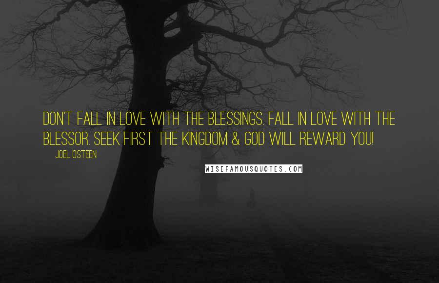 Joel Osteen Quotes: Don't fall in love with the blessings. Fall in love with the Blessor. Seek first the Kingdom & God will reward you!