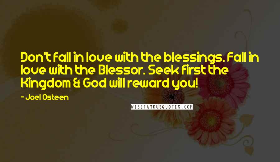 Joel Osteen Quotes: Don't fall in love with the blessings. Fall in love with the Blessor. Seek first the Kingdom & God will reward you!