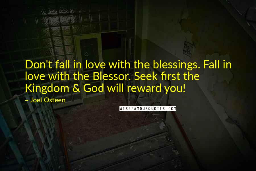 Joel Osteen Quotes: Don't fall in love with the blessings. Fall in love with the Blessor. Seek first the Kingdom & God will reward you!