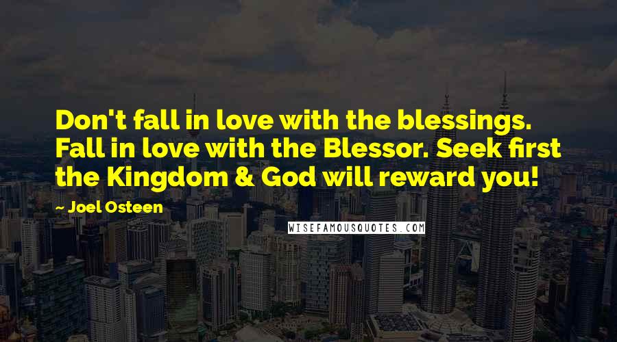 Joel Osteen Quotes: Don't fall in love with the blessings. Fall in love with the Blessor. Seek first the Kingdom & God will reward you!