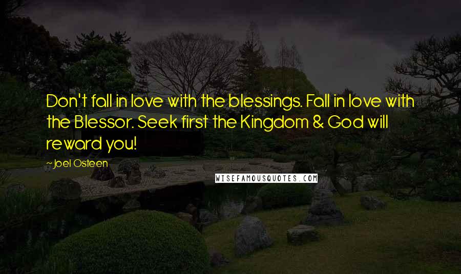 Joel Osteen Quotes: Don't fall in love with the blessings. Fall in love with the Blessor. Seek first the Kingdom & God will reward you!