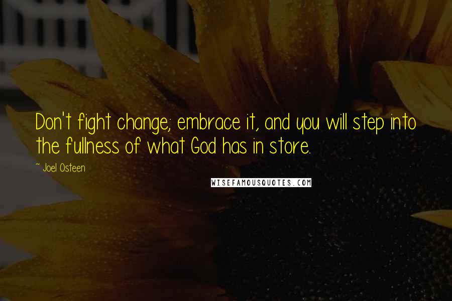 Joel Osteen Quotes: Don't fight change; embrace it, and you will step into the fullness of what God has in store.