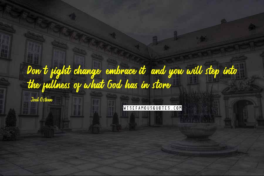 Joel Osteen Quotes: Don't fight change; embrace it, and you will step into the fullness of what God has in store.