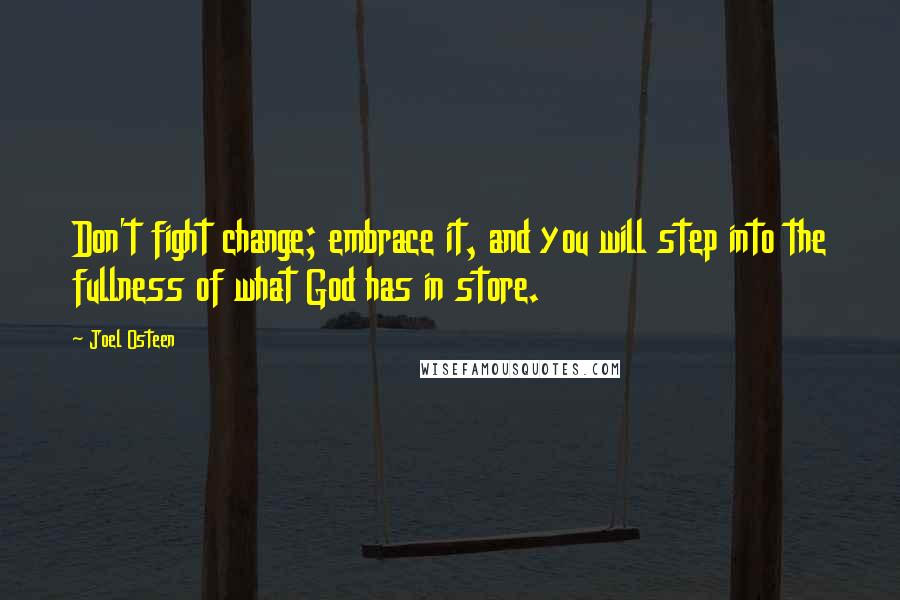 Joel Osteen Quotes: Don't fight change; embrace it, and you will step into the fullness of what God has in store.