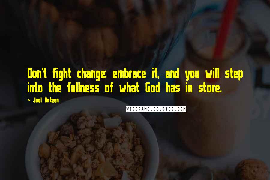 Joel Osteen Quotes: Don't fight change; embrace it, and you will step into the fullness of what God has in store.