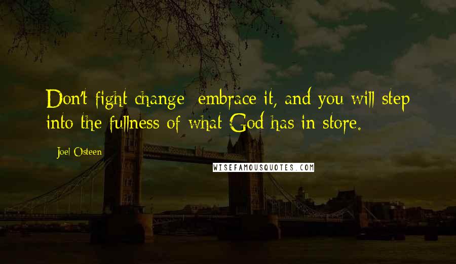 Joel Osteen Quotes: Don't fight change; embrace it, and you will step into the fullness of what God has in store.