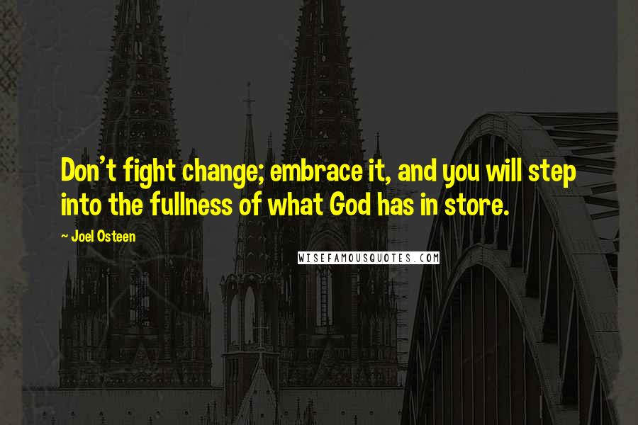 Joel Osteen Quotes: Don't fight change; embrace it, and you will step into the fullness of what God has in store.