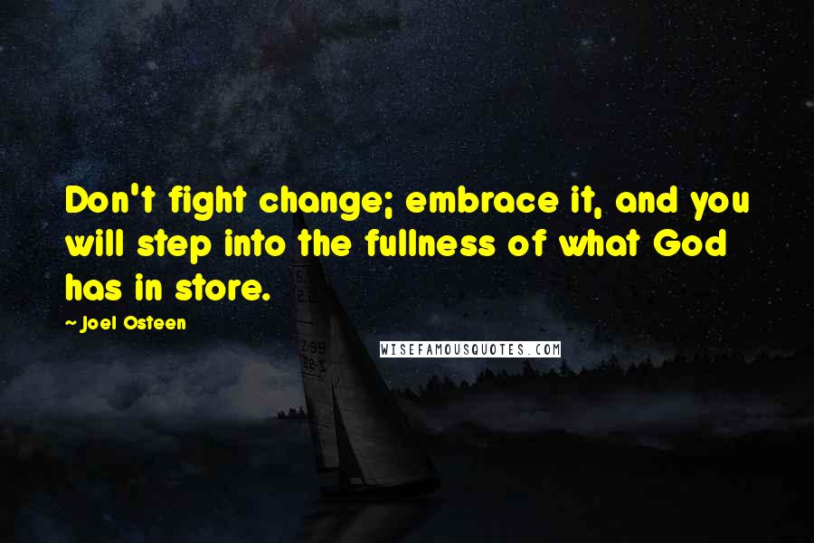 Joel Osteen Quotes: Don't fight change; embrace it, and you will step into the fullness of what God has in store.