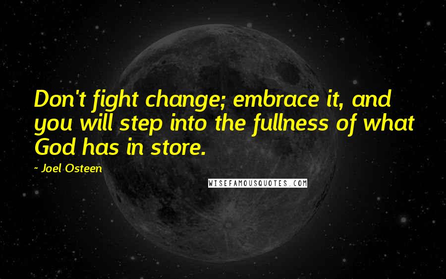 Joel Osteen Quotes: Don't fight change; embrace it, and you will step into the fullness of what God has in store.