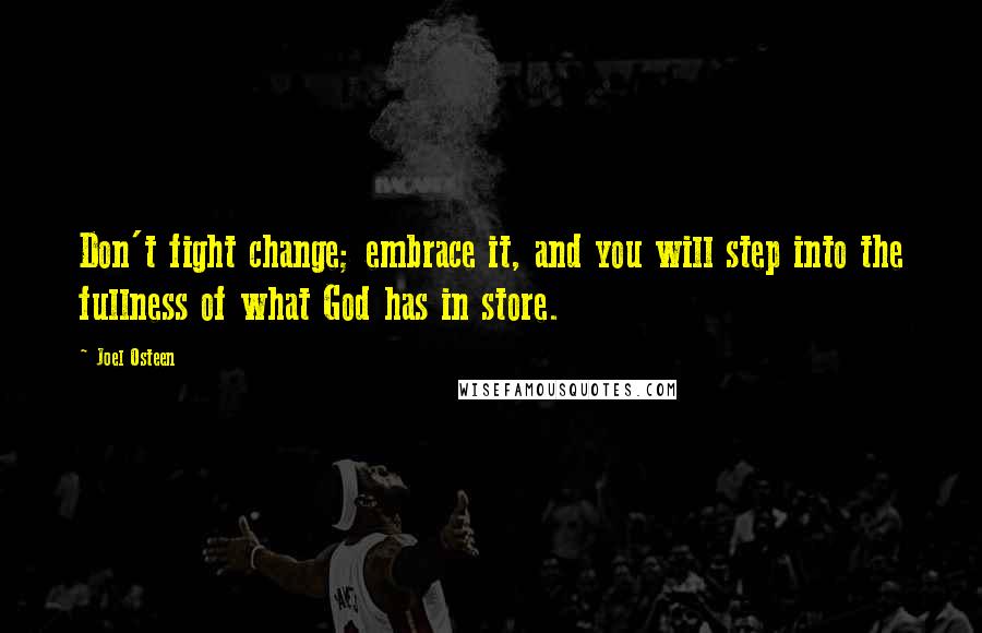 Joel Osteen Quotes: Don't fight change; embrace it, and you will step into the fullness of what God has in store.