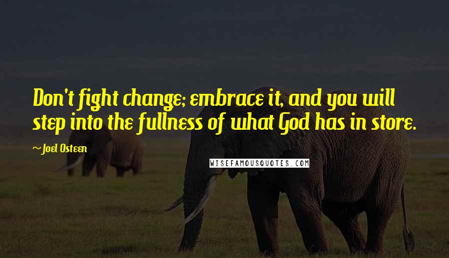 Joel Osteen Quotes: Don't fight change; embrace it, and you will step into the fullness of what God has in store.