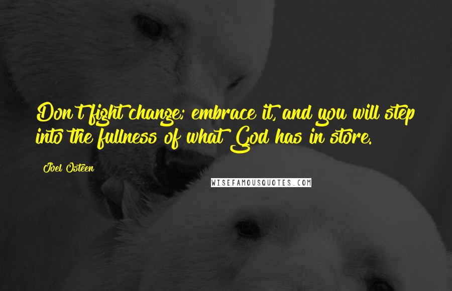 Joel Osteen Quotes: Don't fight change; embrace it, and you will step into the fullness of what God has in store.