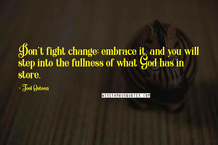 Joel Osteen Quotes: Don't fight change; embrace it, and you will step into the fullness of what God has in store.