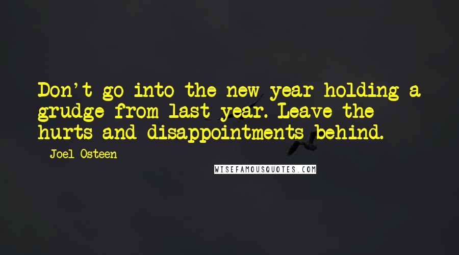 Joel Osteen Quotes: Don't go into the new year holding a grudge from last year. Leave the hurts and disappointments behind.