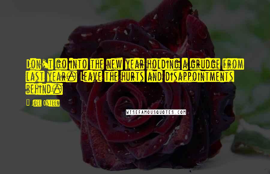 Joel Osteen Quotes: Don't go into the new year holding a grudge from last year. Leave the hurts and disappointments behind.